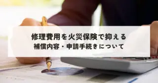 修理費用を火災保険で抑えるには？補償内容・申請手続きの全知識
