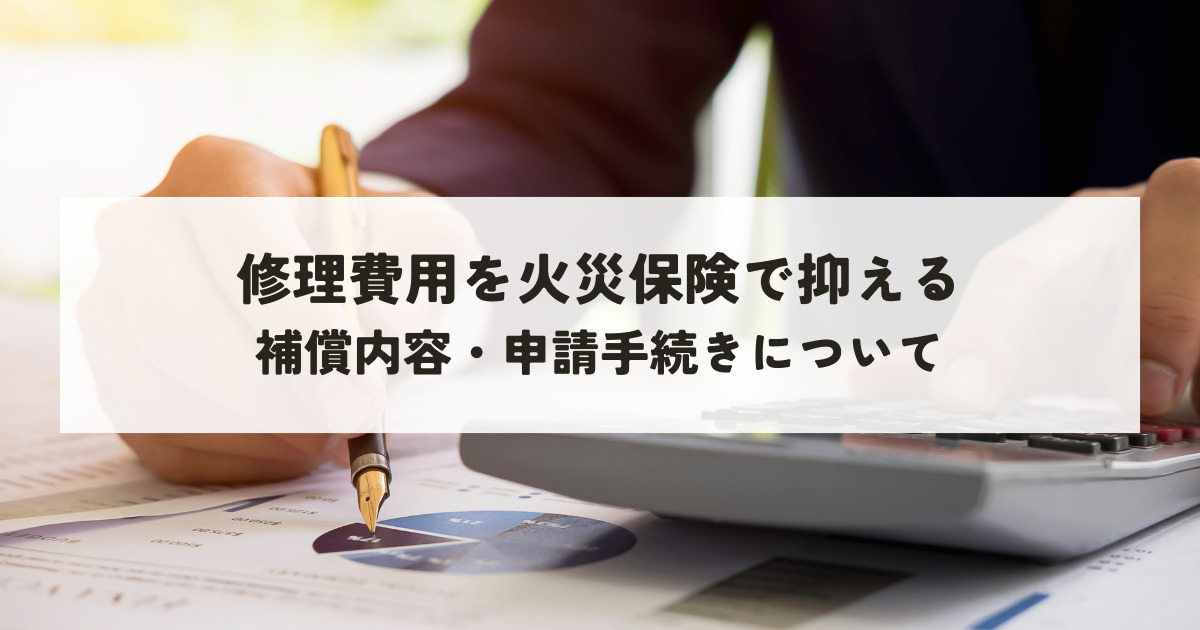 修理費用を火災保険で抑えるには？補償内容・申請手続きの全知識