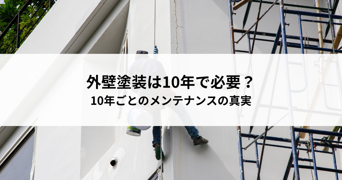 外壁塗装は本当に10年で必要？10年ごとのメンテナンスの真実