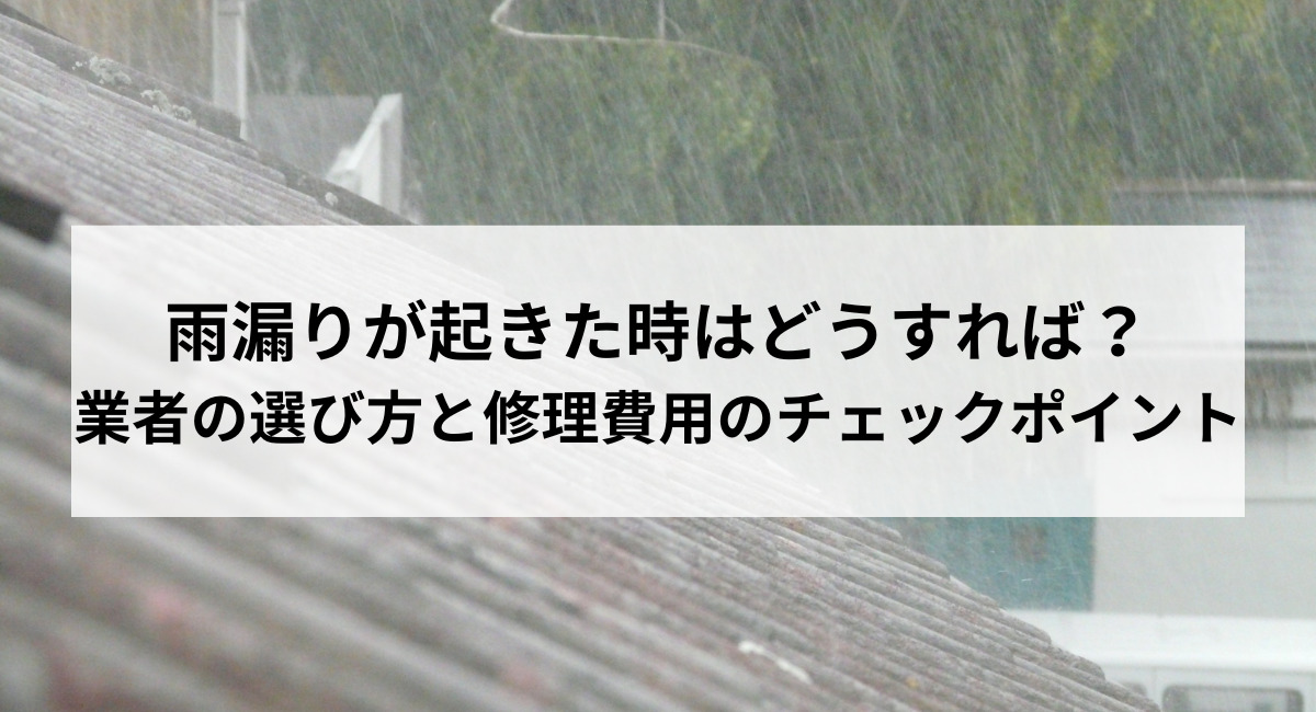 雨漏りが起きた時はどうすれば？業者の選び方と修理費用のチェックポイント